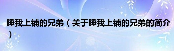 睡我上鋪的兄弟（關(guān)于睡我上鋪的兄弟的簡(jiǎn)介）