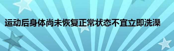 運(yùn)動(dòng)后身體尚未恢復(fù)正常狀態(tài)不宜立即洗澡