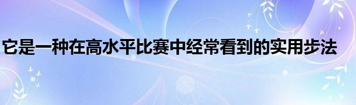 它是一種在高水平比賽中經(jīng)?？吹降膶?shí)用步法