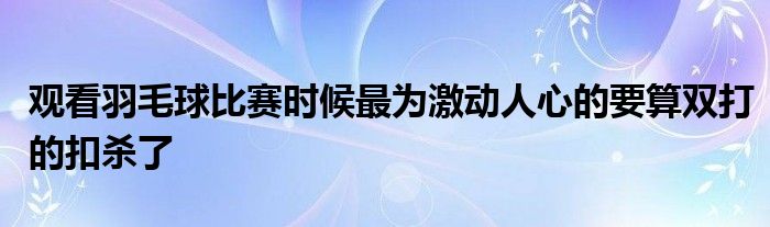 觀看羽毛球比賽時候最為激動人心的要算雙打的扣殺了