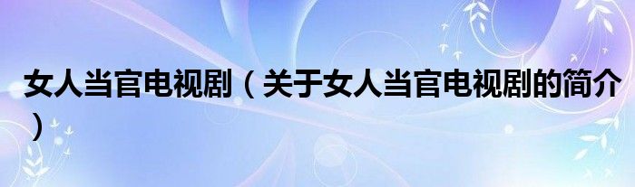 女人當(dāng)官電視?。P(guān)于女人當(dāng)官電視劇的簡(jiǎn)介）