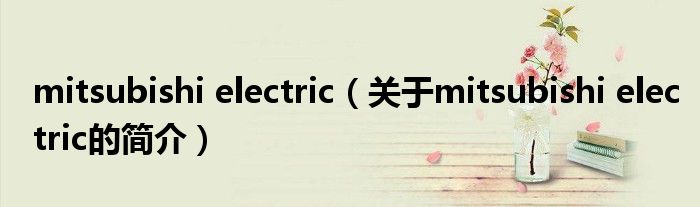 mitsubishi electric（關(guān)于mitsubishi electric的簡(jiǎn)介）