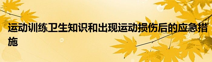 運動訓練衛(wèi)生知識和出現(xiàn)運動損傷后的應(yīng)急措施