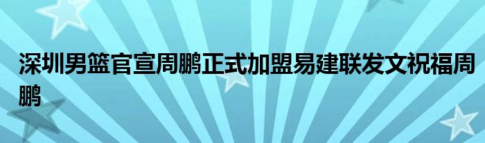 深圳男籃官宣周鵬正式加盟易建聯發(fā)文祝福周鵬