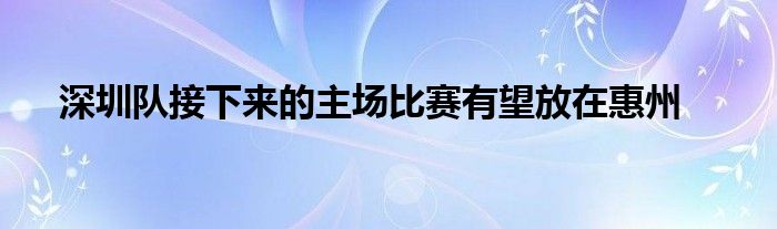 深圳隊接下來的主場比賽有望放在惠州