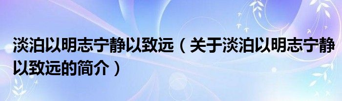 淡泊以明志寧?kù)o以致遠(yuǎn)（關(guān)于淡泊以明志寧?kù)o以致遠(yuǎn)的簡(jiǎn)介）