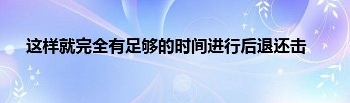 這樣就完全有足夠的時(shí)間進(jìn)行后退還擊