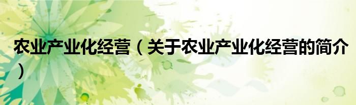 農(nóng)業(yè)產(chǎn)業(yè)化經(jīng)營（關(guān)于農(nóng)業(yè)產(chǎn)業(yè)化經(jīng)營的簡介）