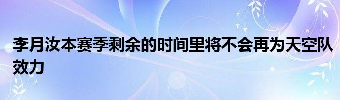 李月汝本賽季剩余的時(shí)間里將不會再為天空隊(duì)效力