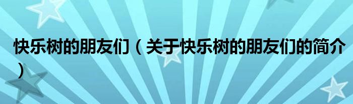 快樂樹的朋友們（關(guān)于快樂樹的朋友們的簡介）