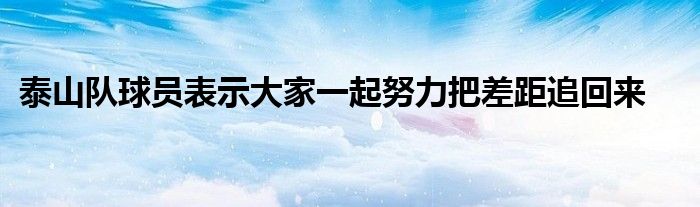 泰山隊(duì)球員表示大家一起努力把差距追回來(lái)