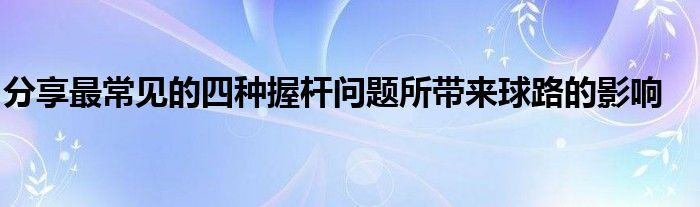 分享最常見的四種握桿問題所帶來(lái)球路的影響