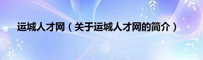 運城人才網(wǎng)（關(guān)于運城人才網(wǎng)的簡介）