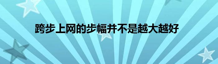   跨步上網的步幅并不是越大越好