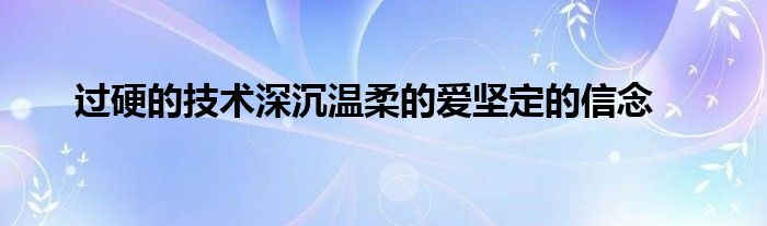 過硬的技術(shù)深沉溫柔的愛堅定的信念