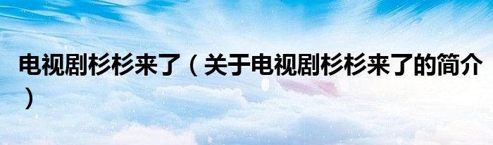 電視劇杉杉來了（關(guān)于電視劇杉杉來了的簡(jiǎn)介）