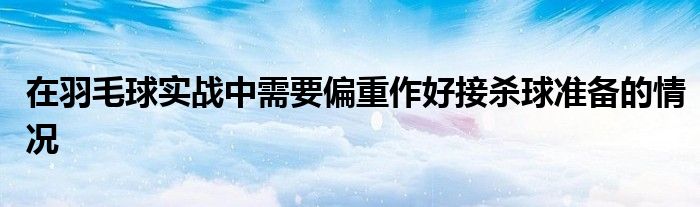 在羽毛球?qū)崙?zhàn)中需要偏重作好接殺球準備的情況