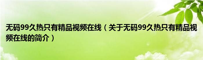 無碼99久熱只有精品視頻在線（關于無碼99久熱只有精品視頻在線的簡介）