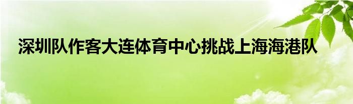 深圳隊作客大連體育中心挑戰(zhàn)上海海港隊