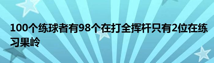 100個(gè)練球者有98個(gè)在打全揮桿只有2位在練習(xí)果嶺