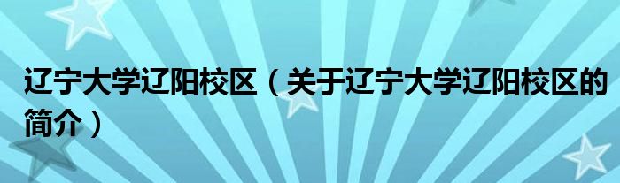 遼寧大學(xué)遼陽校區(qū)（關(guān)于遼寧大學(xué)遼陽校區(qū)的簡(jiǎn)介）