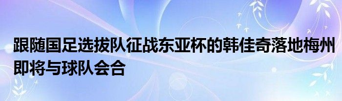 跟隨國(guó)足選拔隊(duì)征戰(zhàn)東亞杯的韓佳奇落地梅州即將與球隊(duì)會(huì)合