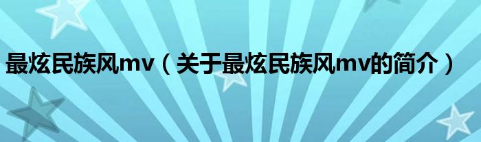 最炫民族風(fēng)mv（關(guān)于最炫民族風(fēng)mv的簡(jiǎn)介）