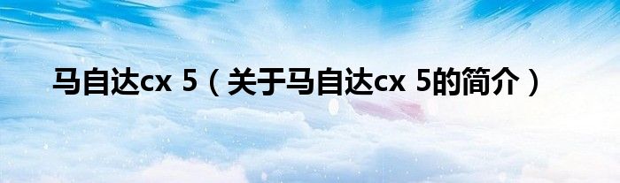 馬自達(dá)cx 5（關(guān)于馬自達(dá)cx 5的簡介）