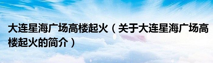 大連星海廣場高樓起火（關(guān)于大連星海廣場高樓起火的簡介）