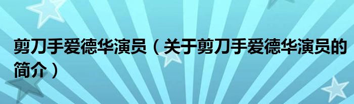 剪刀手愛德華演員（關(guān)于剪刀手愛德華演員的簡(jiǎn)介）