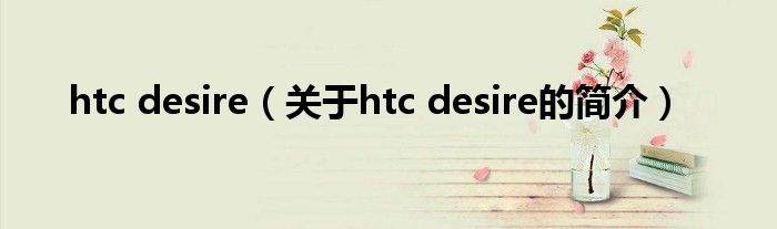 htc desire（關(guān)于htc desire的簡(jiǎn)介）