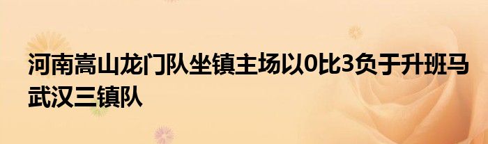 河南嵩山龍門隊坐鎮(zhèn)主場以0比3負于升班馬武漢三鎮(zhèn)隊