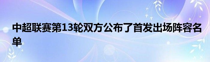 中超聯(lián)賽第13輪雙方公布了首發(fā)出場(chǎng)陣容名單