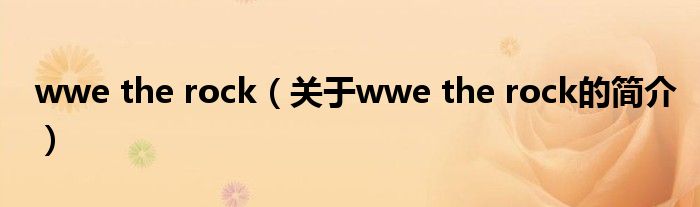 wwe the rock（關(guān)于wwe the rock的簡(jiǎn)介）