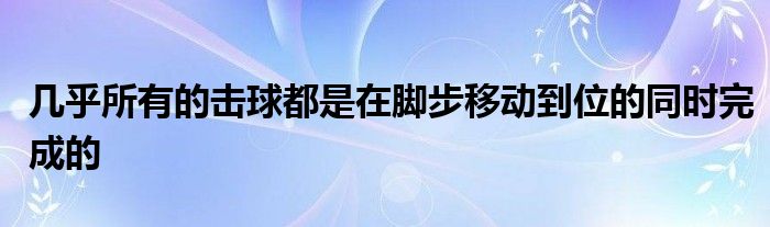 幾乎所有的擊球都是在腳步移動(dòng)到位的同時(shí)完成的