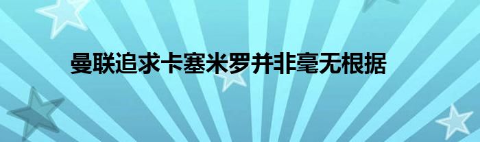 曼聯(lián)追求卡塞米羅并非毫無根據