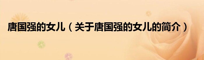 唐國(guó)強(qiáng)的女兒（關(guān)于唐國(guó)強(qiáng)的女兒的簡(jiǎn)介）