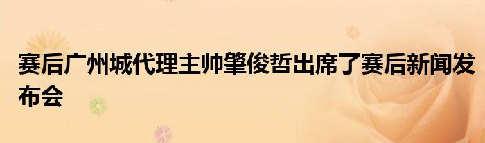 賽后廣州城代理主帥肇俊哲出席了賽后新聞發(fā)布會(huì)