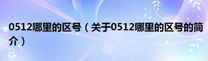 0512哪里的區(qū)號（關(guān)于0512哪里的區(qū)號的簡介）