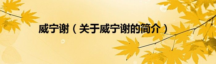 威寧謝（關(guān)于威寧謝的簡(jiǎn)介）