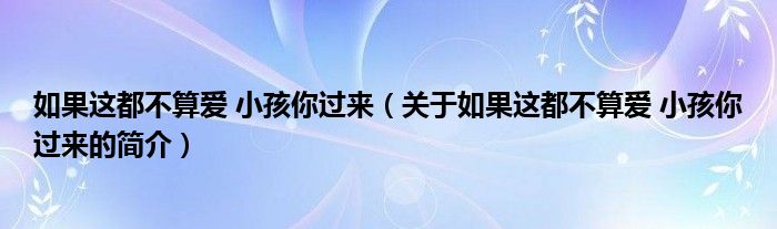 如果這都不算愛(ài) 小孩你過(guò)來(lái)（關(guān)于如果這都不算愛(ài) 小孩你過(guò)來(lái)的簡(jiǎn)介）