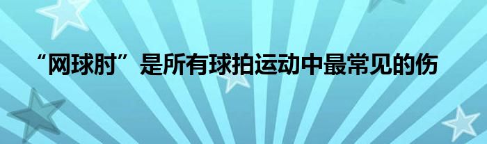 “網(wǎng)球肘”是所有球拍運動中最常見的傷