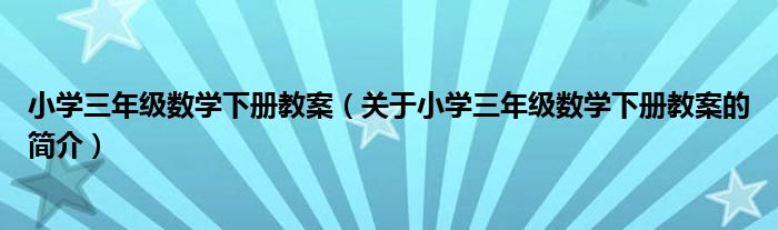 小學(xué)三年級數(shù)學(xué)下冊教案（關(guān)于小學(xué)三年級數(shù)學(xué)下冊教案的簡介）