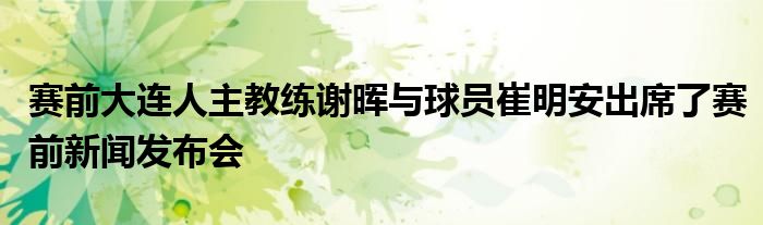 賽前大連人主教練謝暉與球員崔明安出席了賽前新聞發(fā)布會