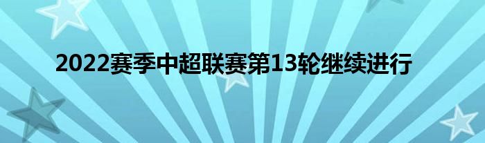  2022賽季中超聯(lián)賽第13輪繼續(xù)進行