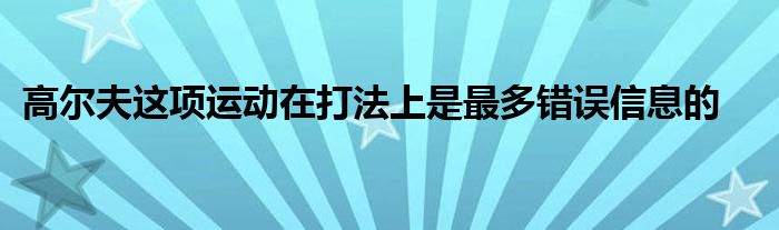 高爾夫這項運(yùn)動在打法上是最多錯誤信息的