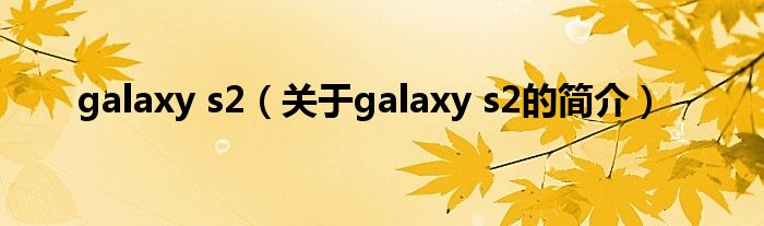 galaxy s2（關(guān)于galaxy s2的簡(jiǎn)介）