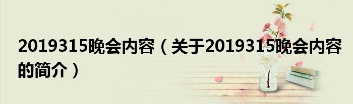 2019315晚會內(nèi)容（關于2019315晚會內(nèi)容的簡介）