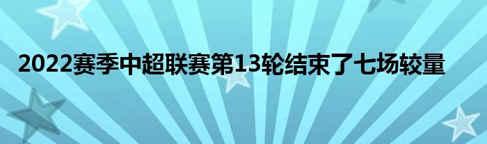 2022賽季中超聯(lián)賽第13輪結(jié)束了七場較量