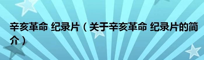 辛亥革命 紀(jì)錄片（關(guān)于辛亥革命 紀(jì)錄片的簡介）